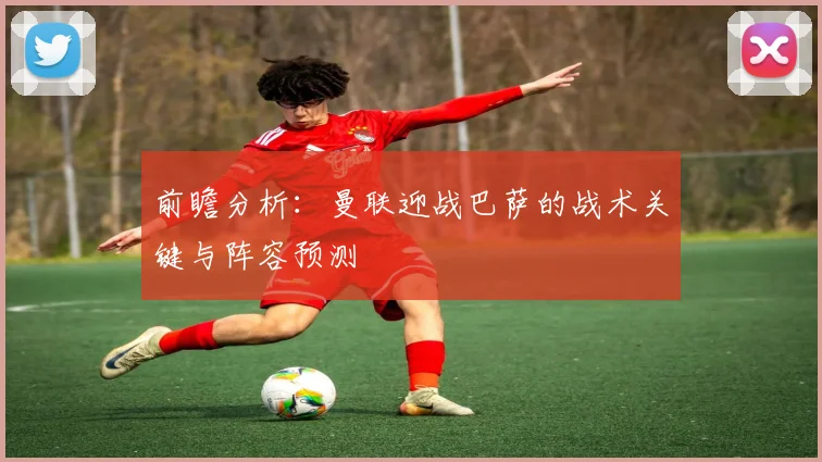 前瞻分析：曼联迎战巴萨的战术关键与阵容预测