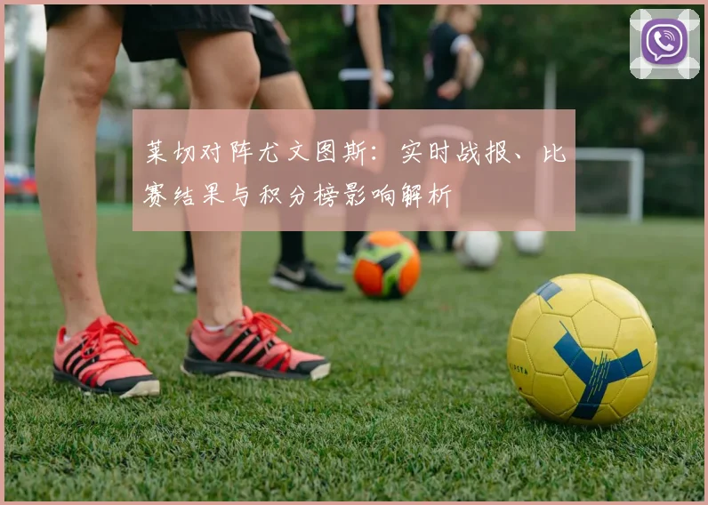 莱切对阵尤文图斯:实时战报、比赛结果与积分榜影响解析