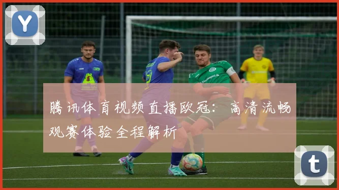 腾讯体育视频直播欧冠：高清流畅观赛体验全程解析