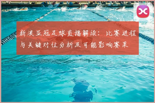新浪亚冠足球直播解读：比赛进程与关键对位分析及可能影响赛果