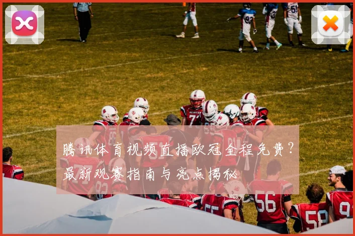 腾讯体育视频直播欧冠全程免费？最新观赛指南与亮点揭秘