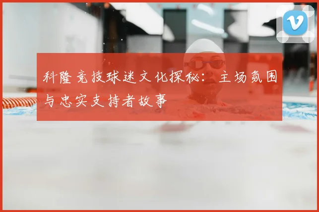 科隆竞技球迷文化探秘:主场氛围与忠实支持者故事
