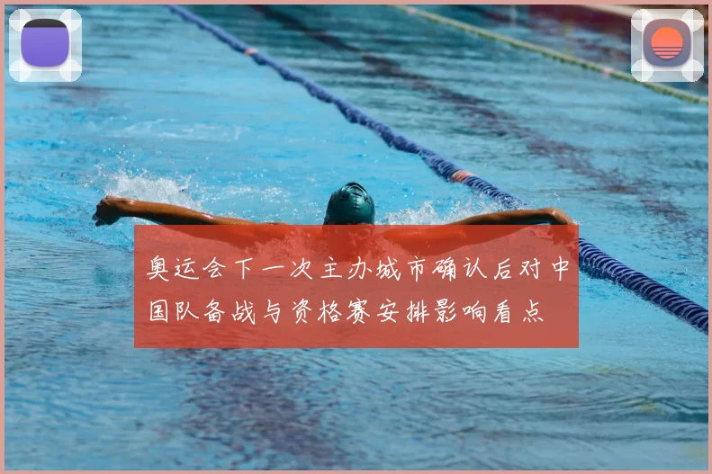 奥运会下一次主办城市确认后对中国队备战与资格赛安排影响看点