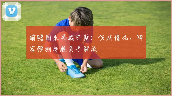 前瞻国米再战巴萨：伤病情况、阵容预测与胜负手解读