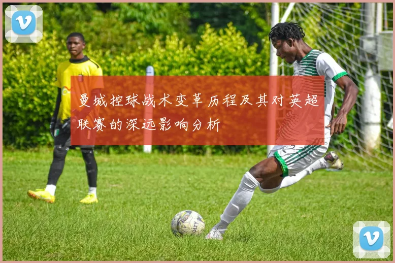 曼城控球战术变革历程及其对英超联赛的深远影响分析