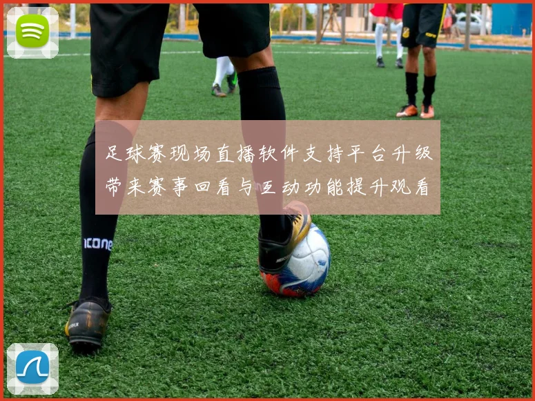 足球赛现场直播软件支持平台升级带来赛事回看与互动功能提升观看体验