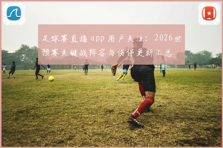 足球赛直播 app 用户关注：2026世预赛关键战阵容与伤停更新汇总